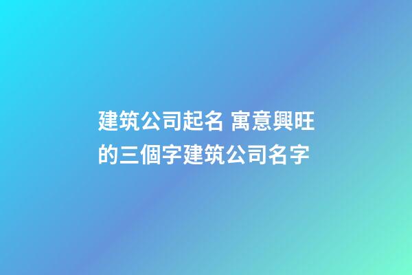 建筑公司起名 寓意興旺的三個字建筑公司名字-第1張-公司起名-玄機派